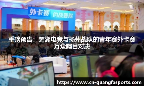 重磅预告：芜湖电竞与扬州战队的青年赛外卡赛万众瞩目对决